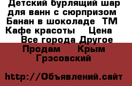 Детский бурлящий шар для ванн с сюрпризом «Банан в шоколаде» ТМ «Кафе красоты» › Цена ­ 94 - Все города Другое » Продам   . Крым,Грэсовский